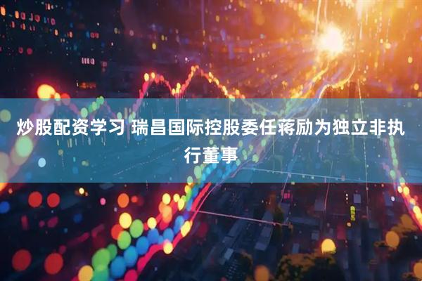 炒股配资学习 瑞昌国际控股委任蒋励为独立非执行董事