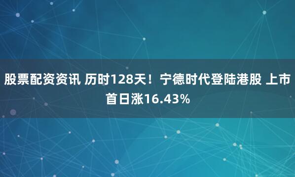 股票配资资讯 历时128天！宁德时代登陆港股 上市首日涨16.43%