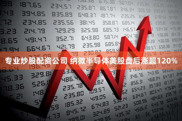 专业炒股配资公司 纳微半导体美股盘后涨超120%