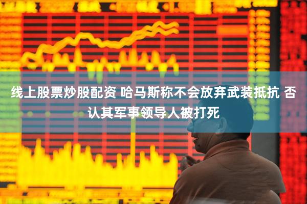 线上股票炒股配资 哈马斯称不会放弃武装抵抗 否认其军事领导人被打死