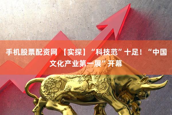 手机股票配资网 【实探】“科技范”十足！“中国文化产业第一展”开幕