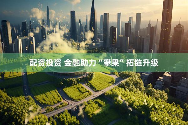 配资投资 金融助力“攀果”拓链升级