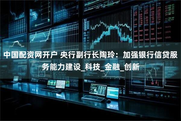 中国配资网开户 央行副行长陶玲：加强银行信贷服务能力建设_科技_金融_创新