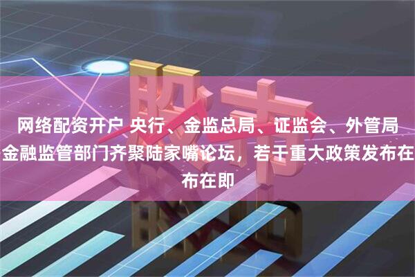 网络配资开户 央行、金监总局、证监会、外管局等金融监管部门齐聚陆家嘴论坛，若干重大政策发布在即