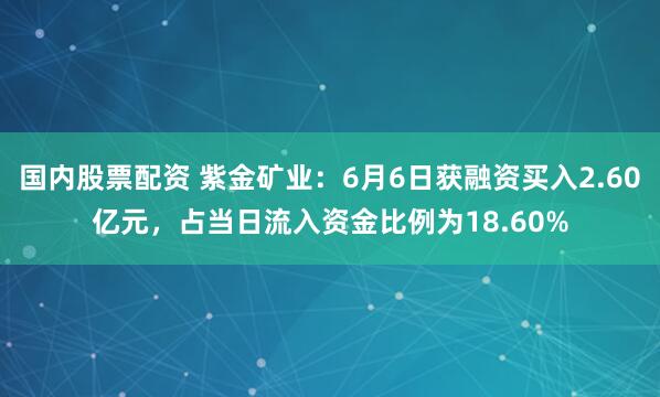国内股票配资 紫金矿业：6月6日获融资买入2.60亿元，占当日流入资金比例为18.60%