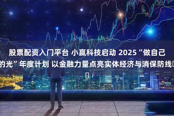 股票配资入门平台 小赢科技启动 2025“做自己的光”年度计划 以金融力量点亮实体经济与消保防线​