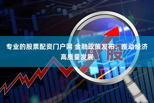 专业的股票配资门户网 金融政策发布：推动经济高质量发展