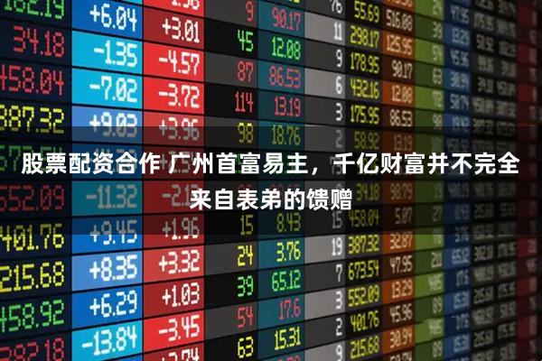 股票配资合作 广州首富易主，千亿财富并不完全来自表弟的馈赠