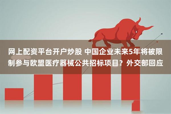 网上配资平台开户炒股 中国企业未来5年将被限制参与欧盟医疗器械公共招标项目？外交部回应