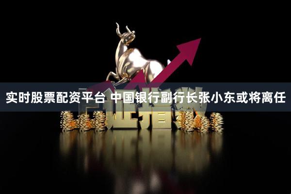 实时股票配资平台 中国银行副行长张小东或将离任