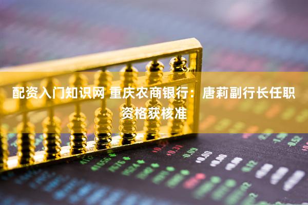 配资入门知识网 重庆农商银行：唐莉副行长任职资格获核准