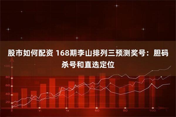 股市如何配资 168期李山排列三预测奖号：胆码杀号和直选定位