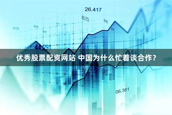 优秀股票配资网站 中国为什么忙着谈合作？