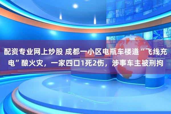 配资专业网上炒股 成都一小区电瓶车楼道“飞线充电”酿火灾，一家四口1死2伤，涉事车主被刑拘