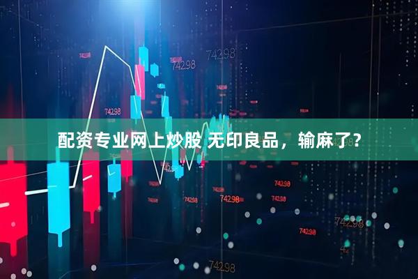 配资专业网上炒股 无印良品，输麻了？