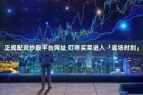 正规配资炒股平台网址 叮咚买菜进入「返场时刻」