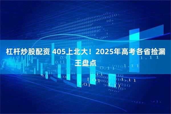 杠杆炒股配资 405上北大！2025年高考各省捡漏王盘点