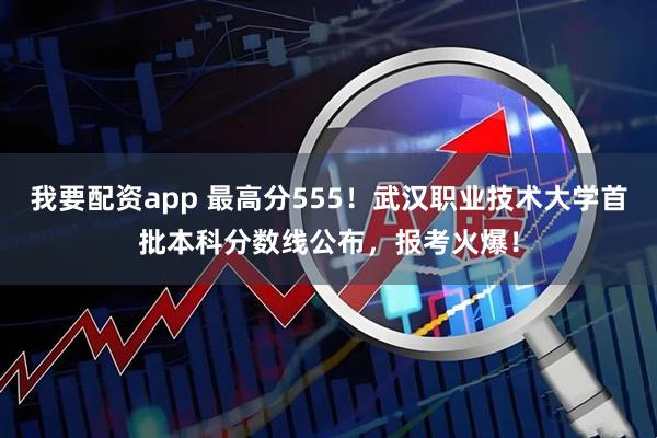 我要配资app 最高分555！武汉职业技术大学首批本科分数线公布，报考火爆！
