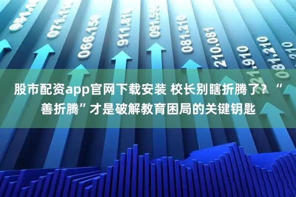 股市配资app官网下载安装 校长别瞎折腾了？“善折腾”才是破解教育困局的关键钥匙