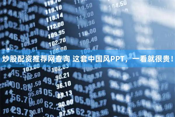 炒股配资推荐网查询 这套中国风PPT，一看就很贵！