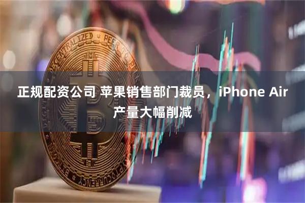 正规配资公司 苹果销售部门裁员，iPhone Air产量大幅削减
