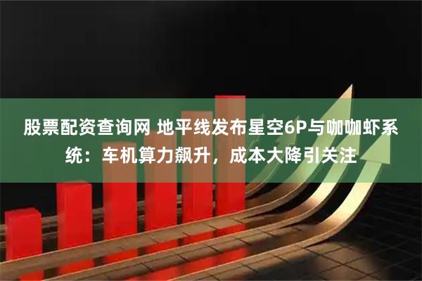 股票配资查询网 地平线发布星空6P与咖咖虾系统：车机算力飙升，成本大降引关注