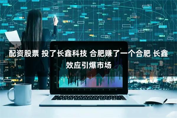配资股票 投了长鑫科技 合肥赚了一个合肥 长鑫效应引爆市场